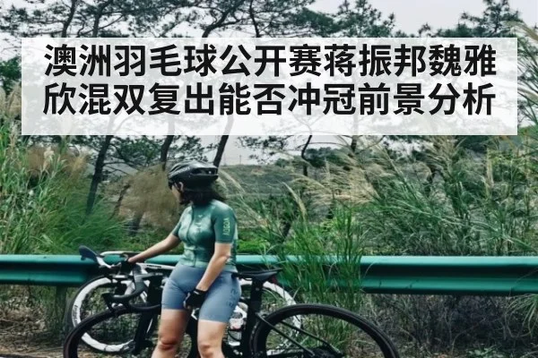 澳洲羽毛球公开赛蒋振邦魏雅欣混双复出能否冲冠前景分析 - kaiyun