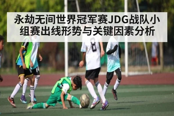永劫无间世界冠军赛JDG战队小组赛出线形势与关键因素分析 - kaiyun