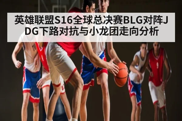英雄联盟S16全球总决赛BLG对阵JDG下路对抗与小龙团走向分析 - kaiyun