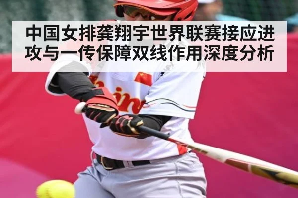 中国女排龚翔宇世界联赛接应进攻与一传保障双线作用深度分析（kaiyun）