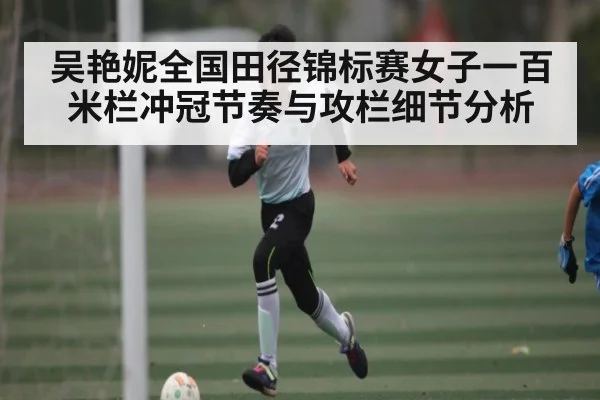 吴艳妮全国田径锦标赛女子一百米栏冲冠节奏与攻栏细节分析 - kaiyun