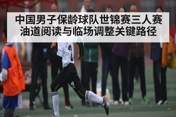 中国男子保龄球队世锦赛三人赛油道阅读与临场调整关键路径