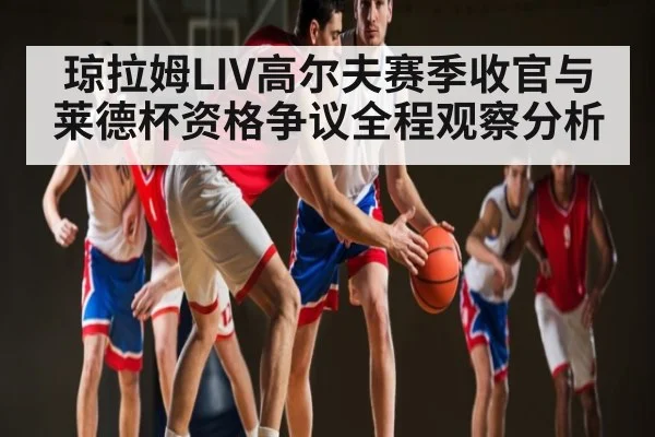 琼拉姆LIV高尔夫赛季收官与莱德杯资格争议全程观察分析