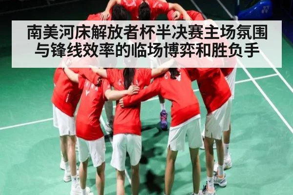 南美河床解放者杯半决赛主场氛围与锋线效率的临场博弈和胜负手 - kaiyun