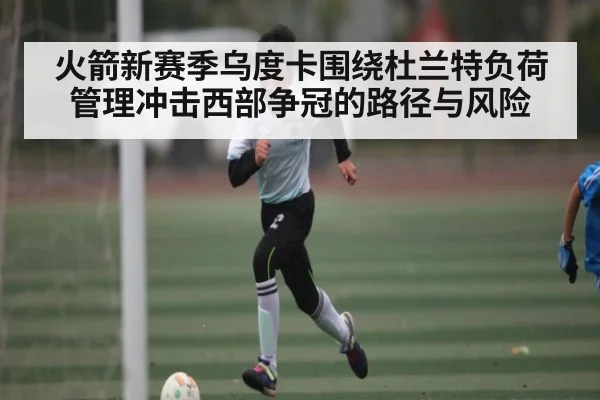火箭新赛季乌度卡围绕杜兰特负荷管理冲击西部争冠的路径与风险 - kaiyun